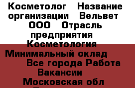 Косметолог › Название организации ­ Вельвет, ООО › Отрасль предприятия ­ Косметология › Минимальный оклад ­ 35 000 - Все города Работа » Вакансии   . Московская обл.,Лыткарино г.